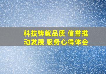 科技铸就品质 信誉推动发展 服务心得体会